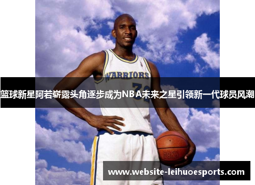 篮球新星阿若崭露头角逐步成为NBA未来之星引领新一代球员风潮